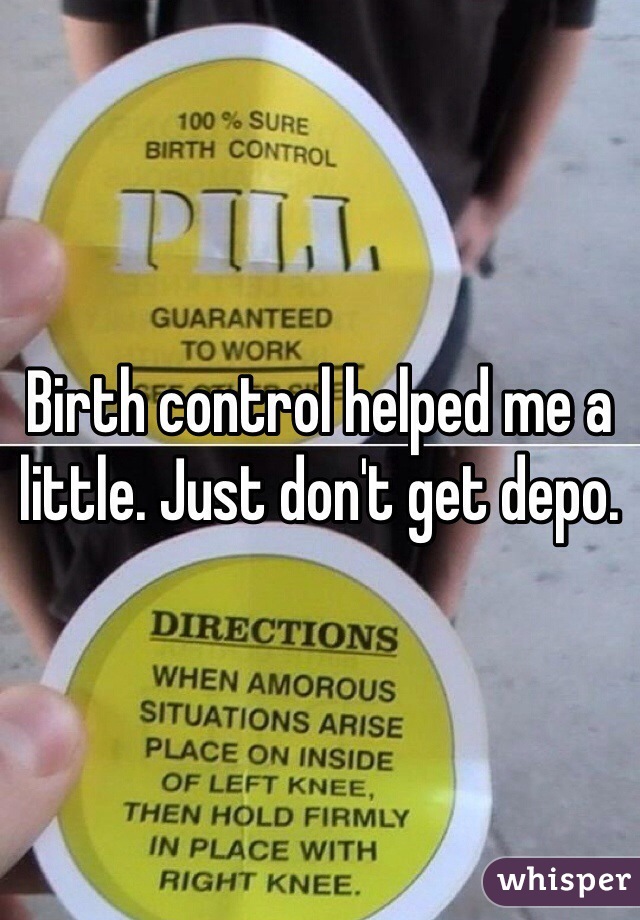 Birth control helped me a little. Just don't get depo.
