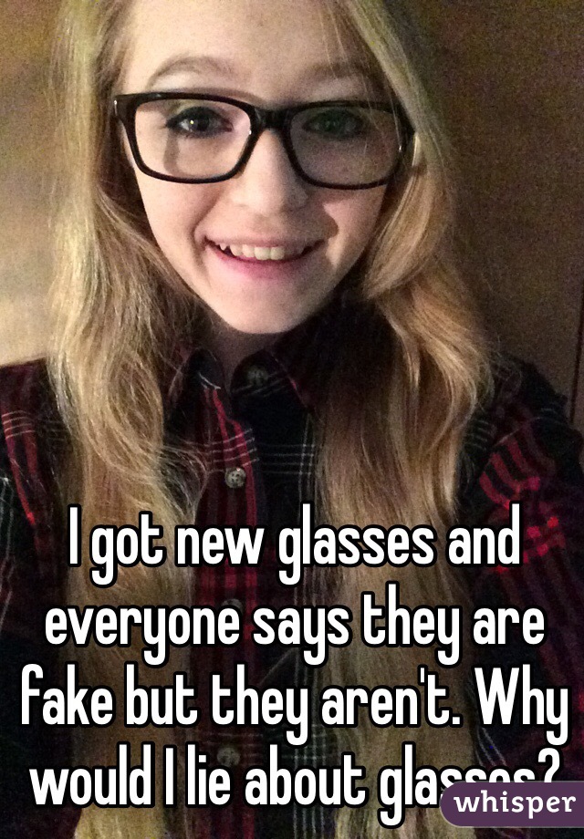 I got new glasses and everyone says they are fake but they aren't. Why would I lie about glasses? 