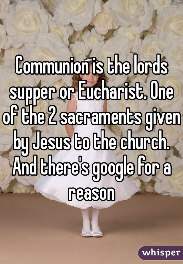 Communion is the lords supper or Eucharist. One of the 2 sacraments given by Jesus to the church. And there's google for a reason