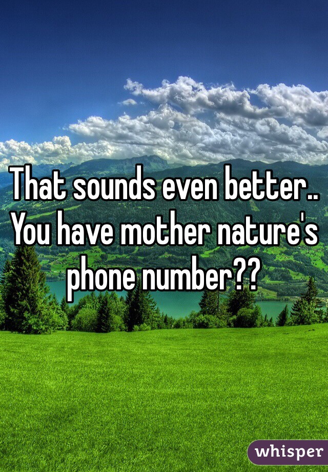 That sounds even better.. You have mother nature's phone number??