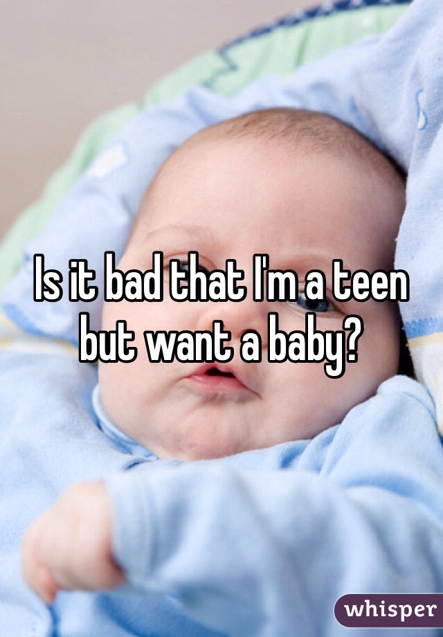 Is it bad that I'm a teen but want a baby?