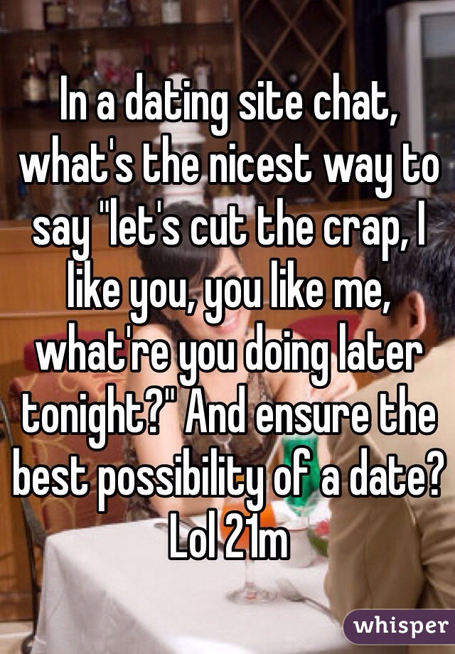 In a dating site chat, what's the nicest way to say "let's cut the crap, I like you, you like me, what're you doing later tonight?" And ensure the best possibility of a date? Lol 21m