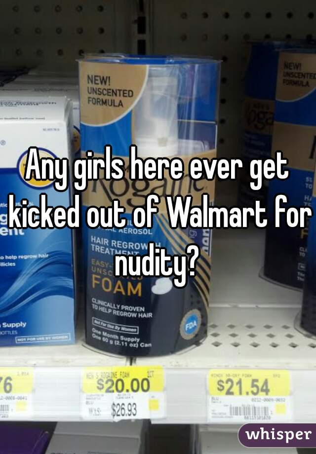 Any girls here ever get kicked out of Walmart for nudity? 