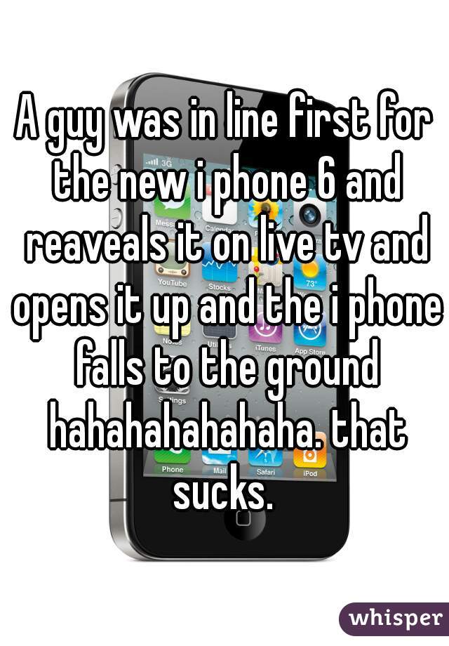 A guy was in line first for the new i phone 6 and reaveals it on live tv and opens it up and the i phone falls to the ground hahahahahahaha. that sucks. 