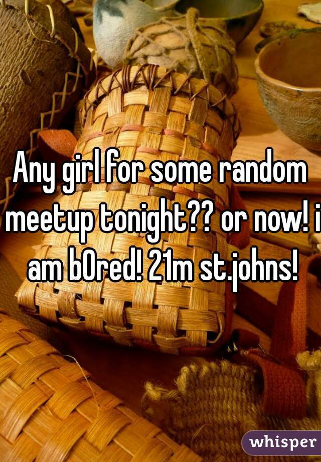 Any girl for some random meetup tonight?? or now! i am bOred! 21m st.johns!