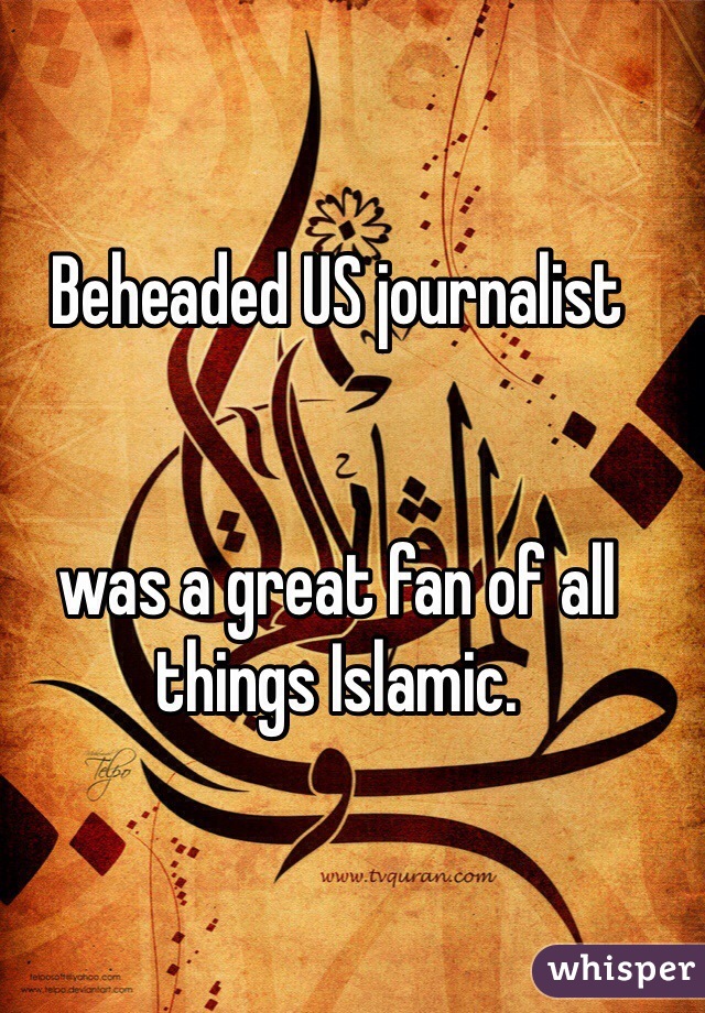 Beheaded US journalist 


was a great fan of all
things Islamic. 