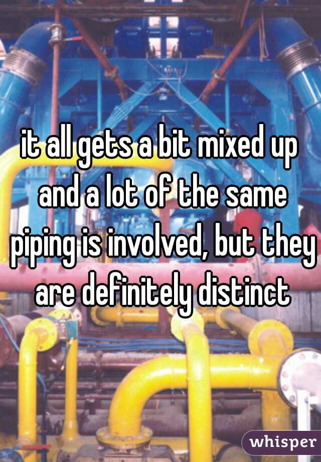it all gets a bit mixed up and a lot of the same piping is involved, but they are definitely distinct