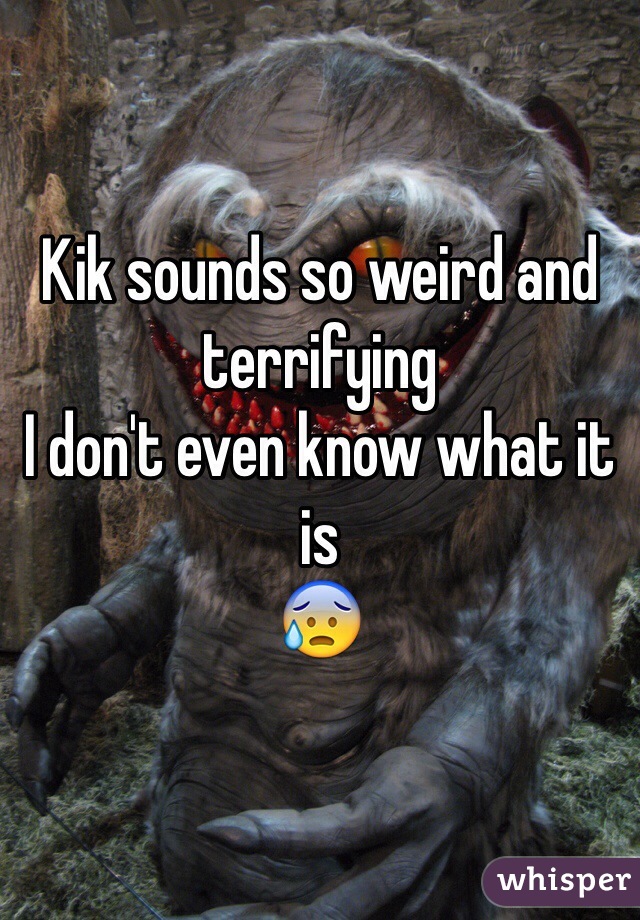 Kik sounds so weird and terrifying 
I don't even know what it is 
😰