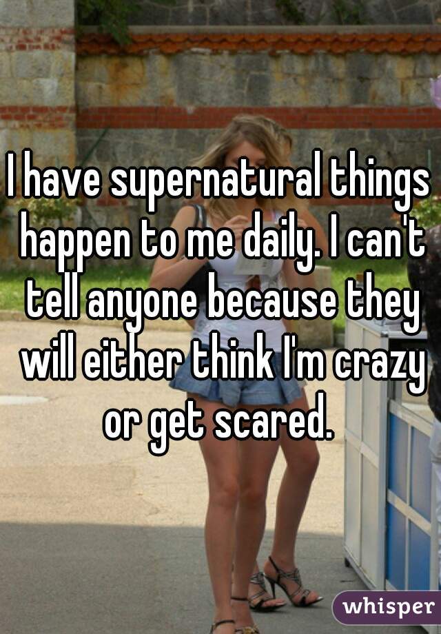 I have supernatural things happen to me daily. I can't tell anyone because they will either think I'm crazy or get scared. 