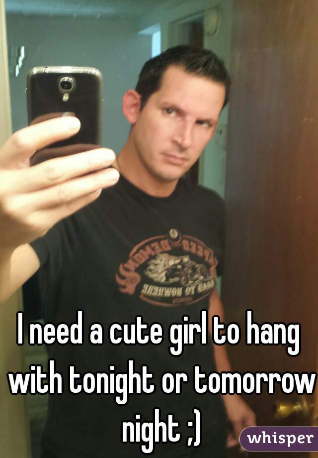 I need a cute girl to hang with tonight or tomorrow night ;)