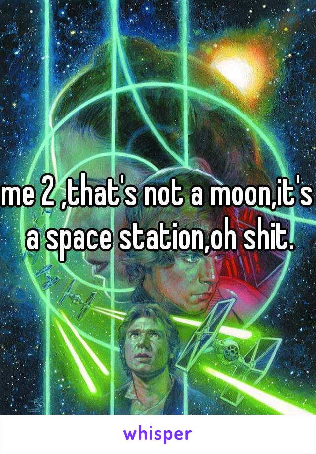 me 2 ,that's not a moon,it's a space station,oh shit.