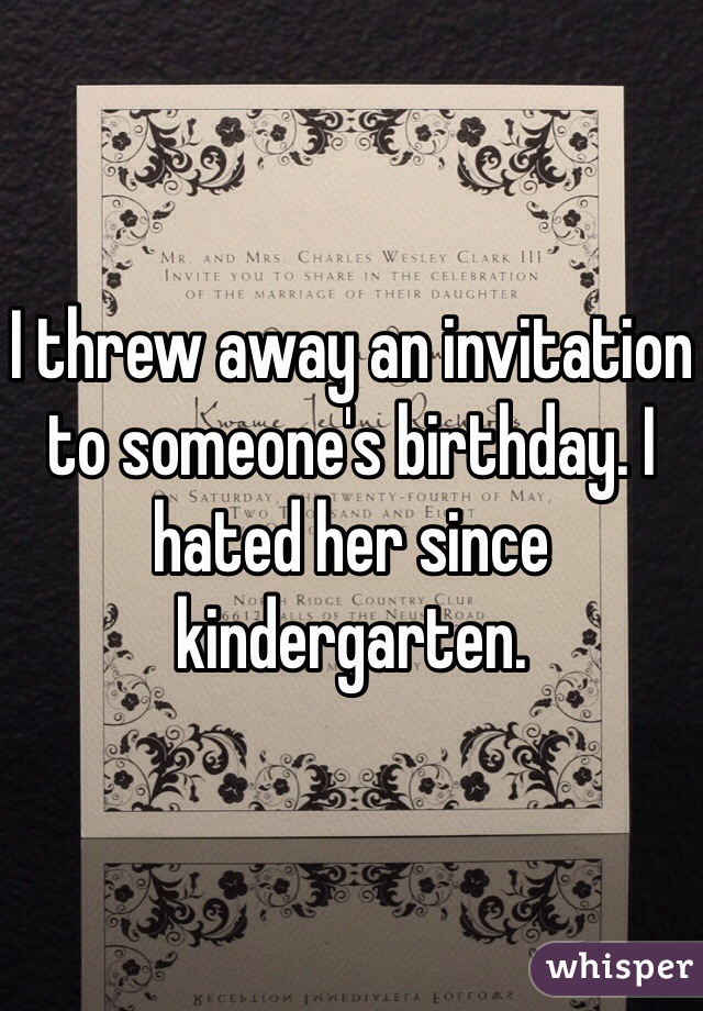 I threw away an invitation to someone's birthday. I hated her since kindergarten.