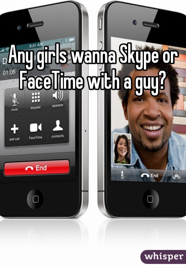 Any girls wanna Skype or FaceTime with a guy?