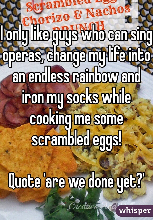 I only like guys who can sing operas, change my life into an endless rainbow and iron my socks while cooking me some scrambled eggs!

Quote 'are we done yet?' 