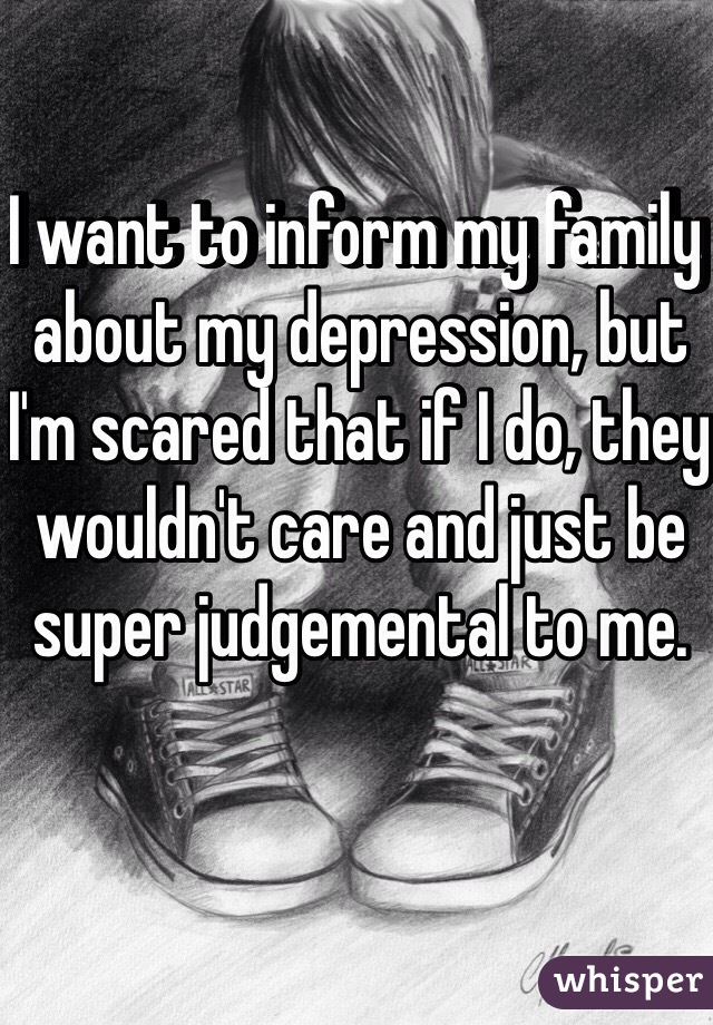 I want to inform my family about my depression, but I'm scared that if I do, they wouldn't care and just be super judgemental to me.
