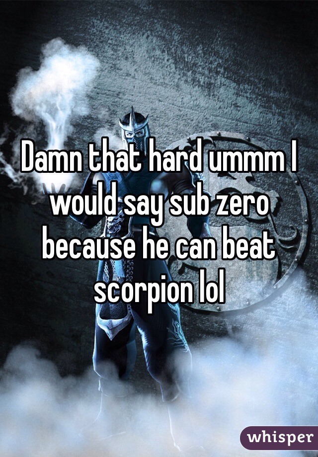 Damn that hard ummm I would say sub zero because he can beat scorpion lol 
