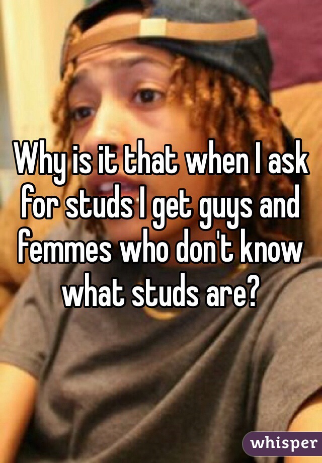 Why is it that when I ask for studs I get guys and femmes who don't know what studs are?