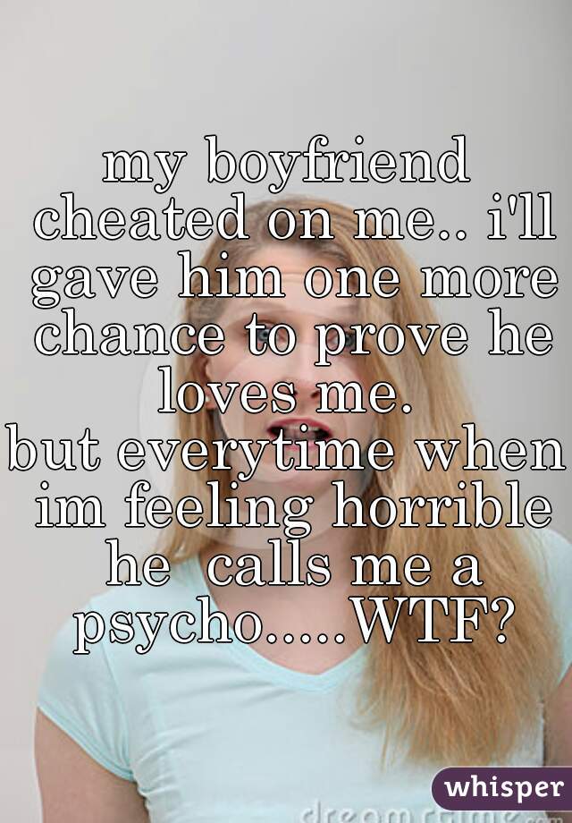 my boyfriend cheated on me.. i'll gave him one more chance to prove he loves me. 





but everytime when im feeling horrible he  calls me a psycho.....WTF?