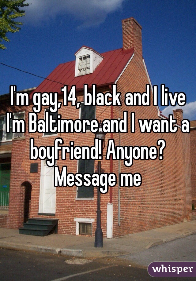 I'm gay,14, black and I live I'm Baltimore and I want a boyfriend! Anyone? Message me 