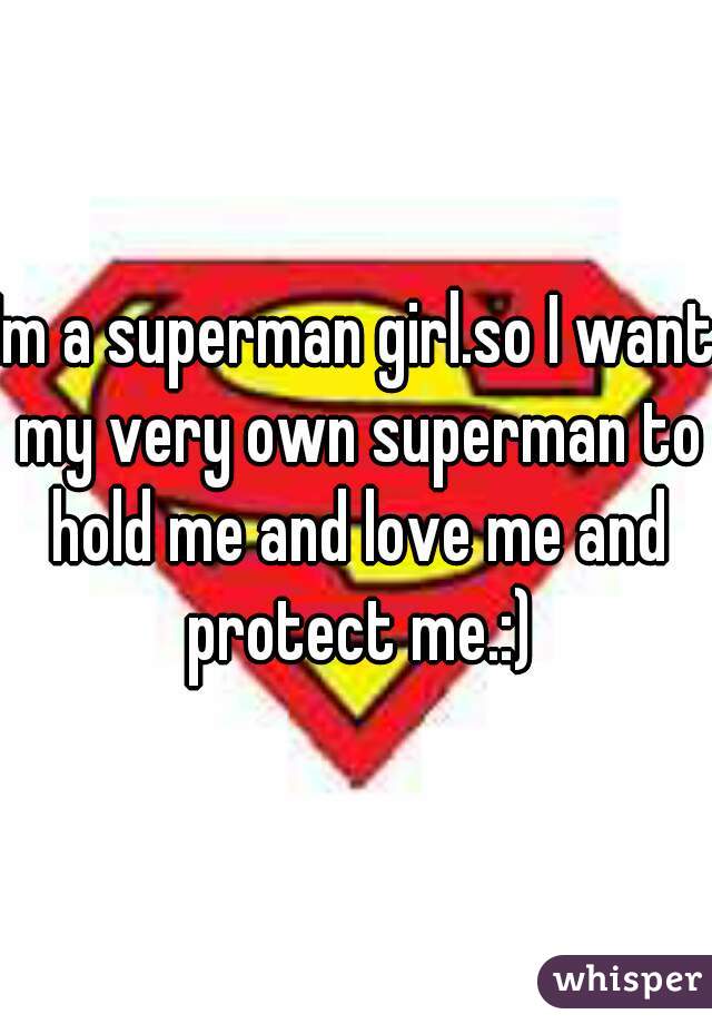 Im a superman girl.so I want my very own superman to hold me and love me and protect me.:)