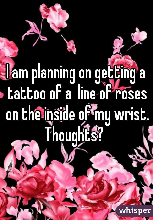 I am planning on getting a tattoo of a  line of roses on the inside of my wrist. Thoughts?  