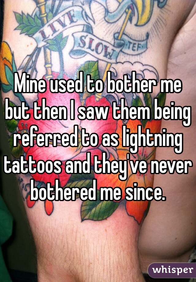 Mine used to bother me but then I saw them being referred to as lightning tattoos and they've never bothered me since.