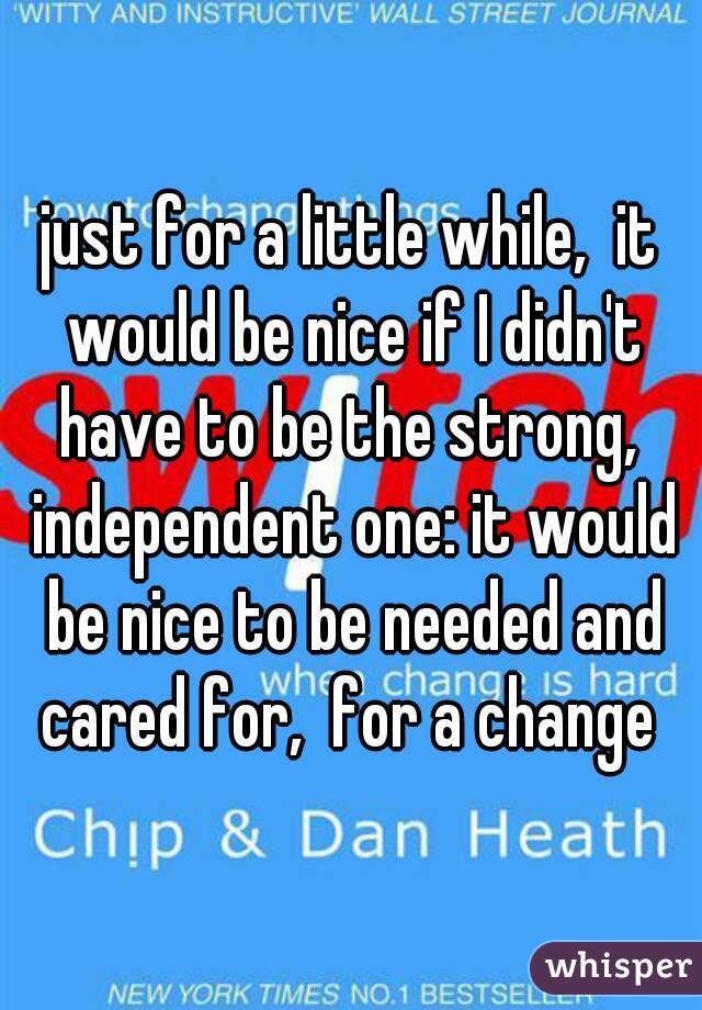 just for a little while,  it would be nice if I didn't have to be the strong,  independent one: it would be nice to be needed and cared for,  for a change 