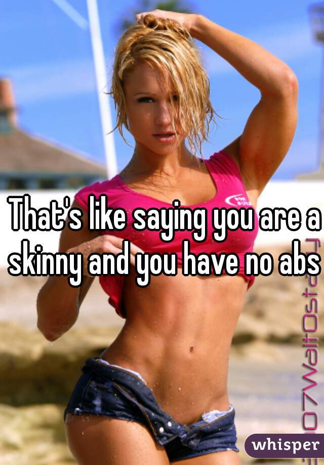 That's like saying you are a skinny and you have no abs 