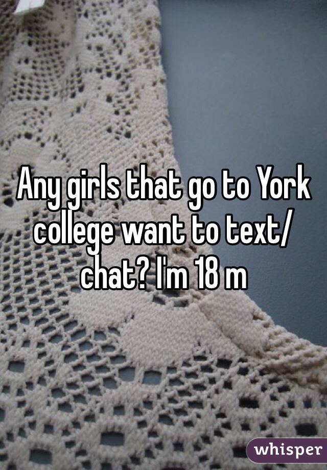 Any girls that go to York college want to text/chat? I'm 18 m