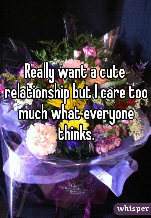 Really want a cute relationship but I care too much what everyone thinks.