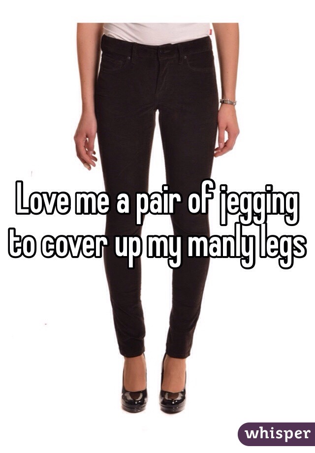 Love me a pair of jegging to cover up my manly legs 