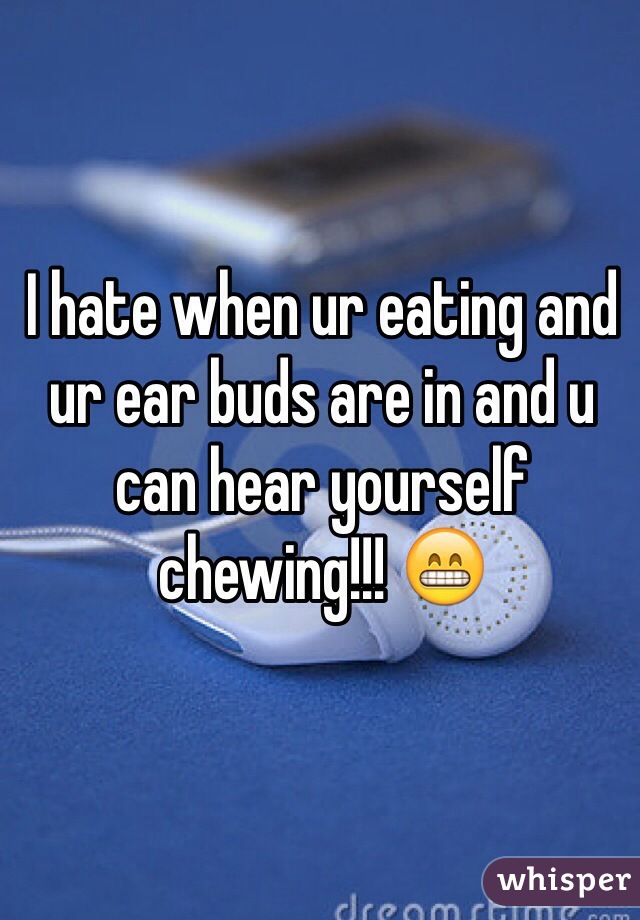 I hate when ur eating and ur ear buds are in and u can hear yourself chewing!!! 😁