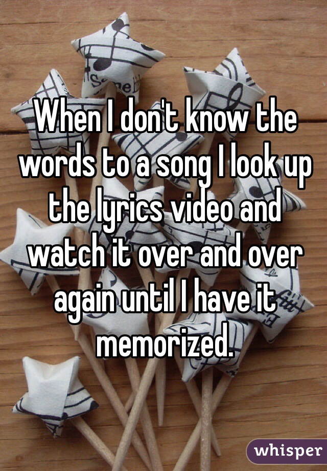 When I don't know the words to a song I look up the lyrics video and watch it over and over again until I have it memorized.
