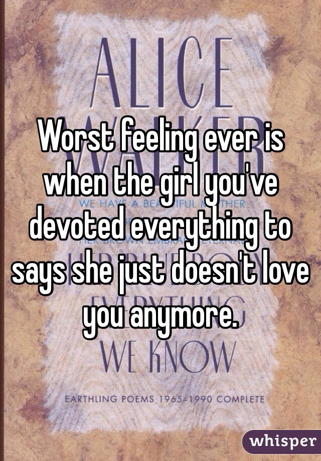 Worst feeling ever is when the girl you've devoted everything to says she just doesn't love you anymore. 