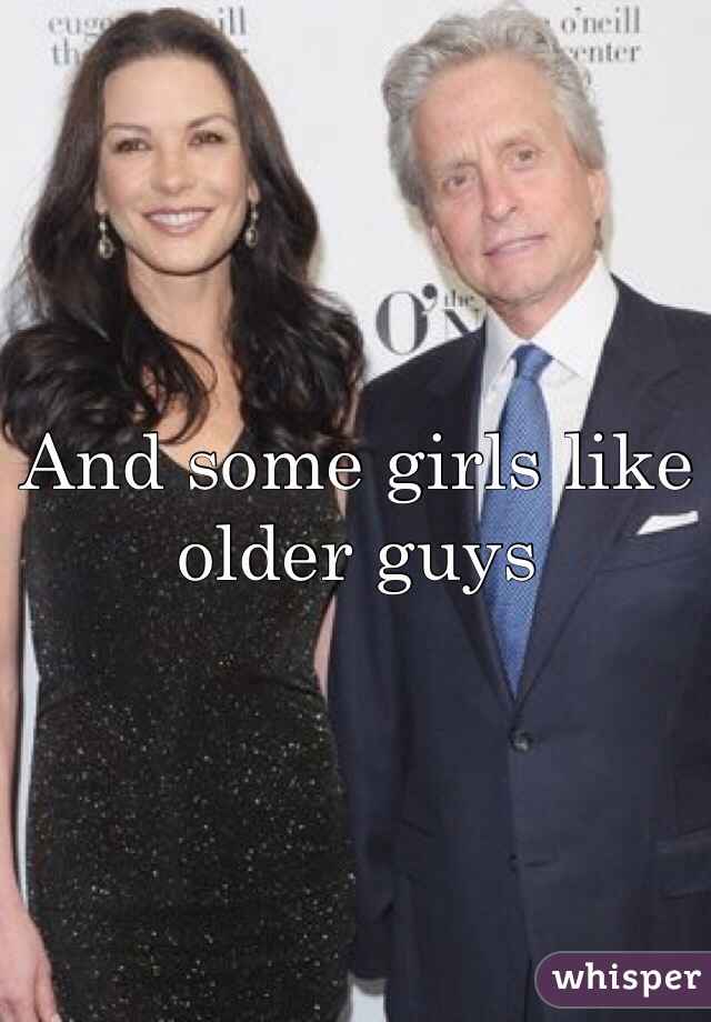 And some girls like
older guys