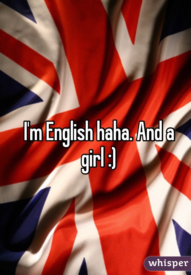 I'm English haha. And a girl :) 
