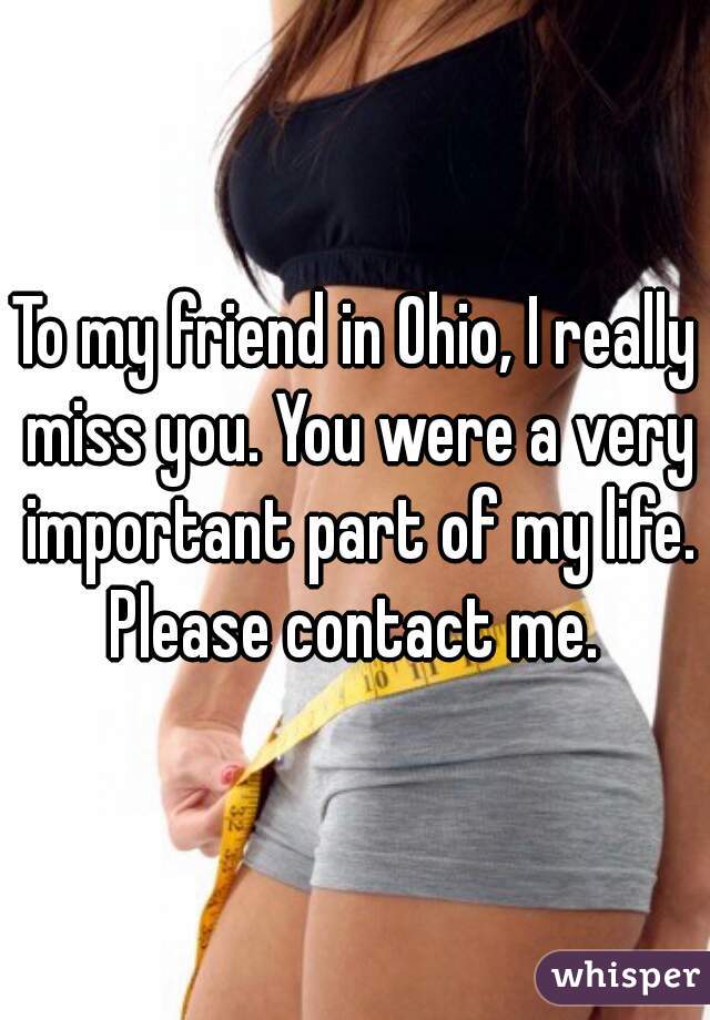 To my friend in Ohio, I really miss you. You were a very important part of my life. Please contact me. 