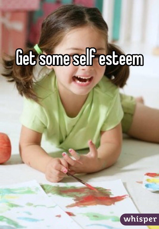 Get some self esteem 