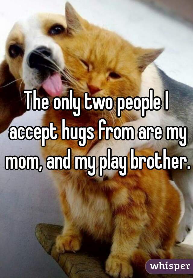 The only two people I accept hugs from are my mom, and my play brother.