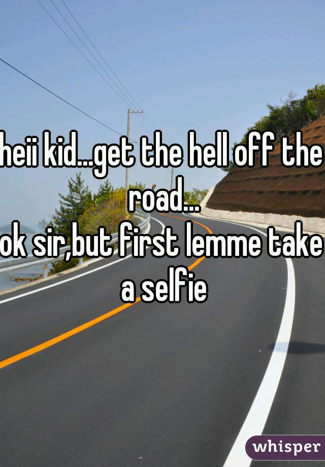 heii kid...get the hell off the road...
ok sir,but first lemme take a selfie
