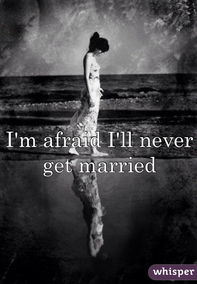 I'm afraid I'll never get married 