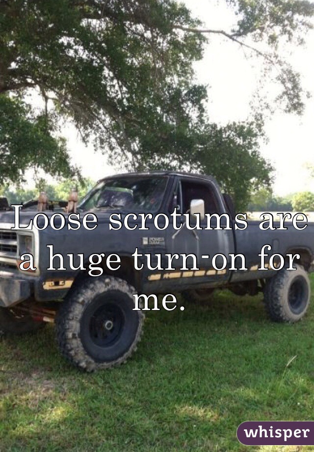 Loose scrotums are a huge turn-on for me.