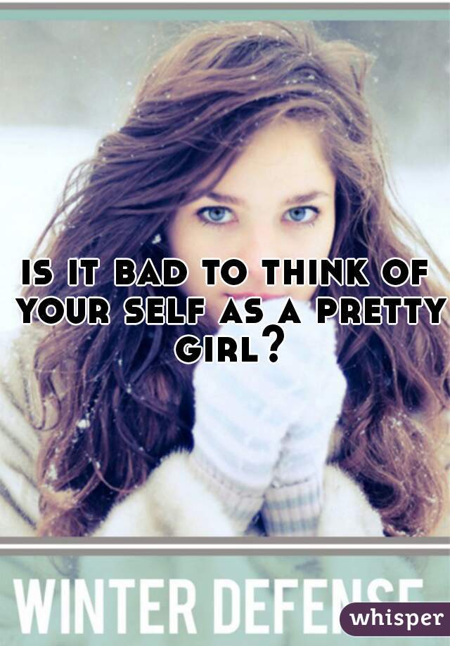 is it bad to think of your self as a pretty girl?