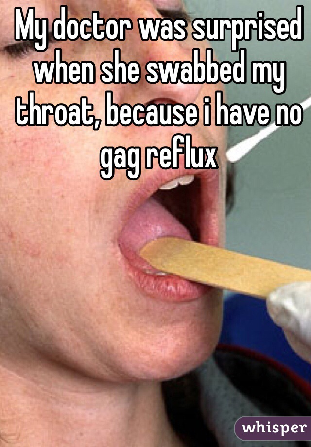 My doctor was surprised when she swabbed my throat, because i have no gag reflux 
