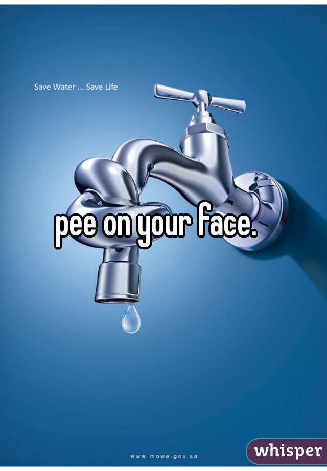 pee on your face.  