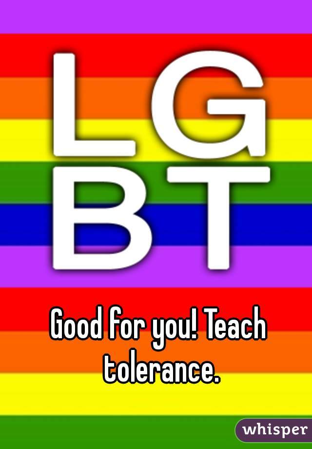 Good for you! Teach tolerance.