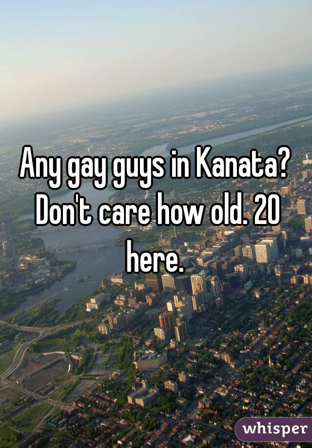 Any gay guys in Kanata? Don't care how old. 20 here. 