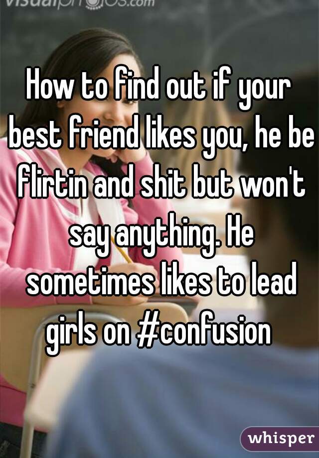 How to find out if your best friend likes you, he be flirtin and shit but won't say anything. He sometimes likes to lead girls on #confusion 