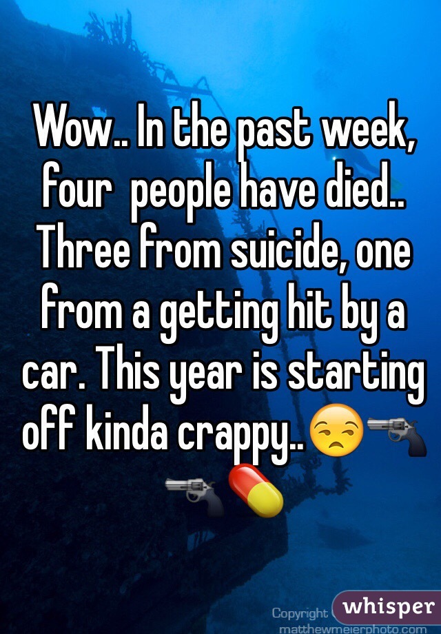 Wow.. In the past week, four  people have died.. Three from suicide, one from a getting hit by a car. This year is starting off kinda crappy..😒🔫🔫💊 