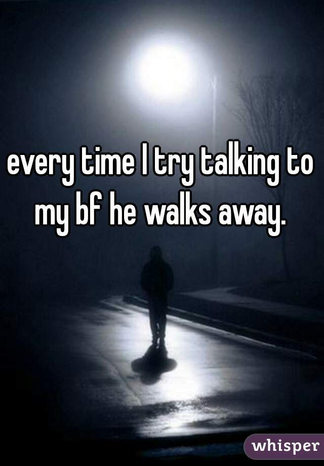 every time I try talking to my bf he walks away. 